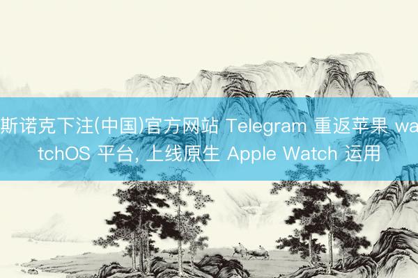 斯诺克下注(中国)官方网站 Telegram 重返苹果 watchOS 平台, 上线原生 Apple Watch 运用