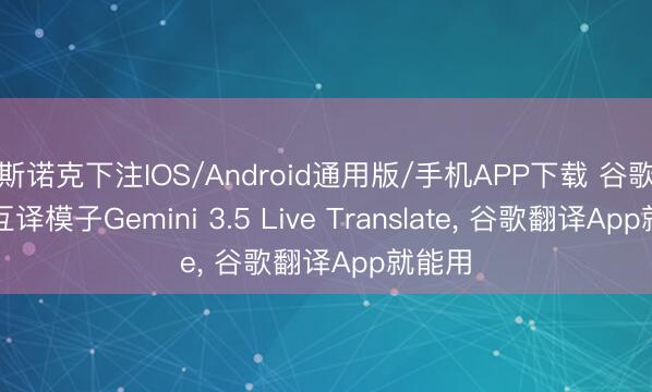斯诺克下注IOS/Android通用版/手机APP下载 谷歌发布互译模子Gemini 3.5 Live Translate， 谷歌翻译App就能用
