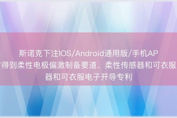 斯诺克下注IOS/Android通用版/手机APP下载 京东方得到柔性电极偏激制备要道、柔性传感器和可衣服电子开导专利