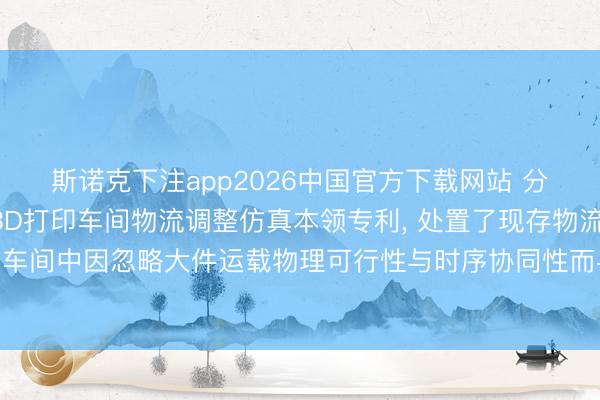 斯诺克下注app2026中国官方下载网站 分享智能锻造央求砂型3D打印车间物流调整仿真本领专利， 处置了现存物流仿真本领在砂型3D打印车间中因忽略大件运载物理可行性与时序协同性而导致调整决策不能行、无法动态反馈扰动的问题
