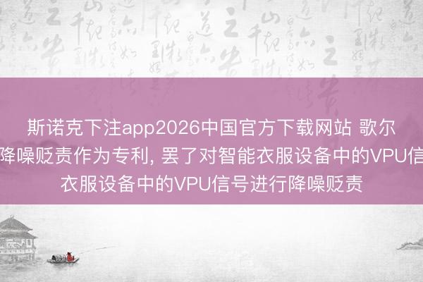 斯诺克下注app2026中国官方下载网站 歌尔肯求基于VPU的降噪贬责作为专利， 罢了对智能衣服设备中的VPU信号进行降噪贬责