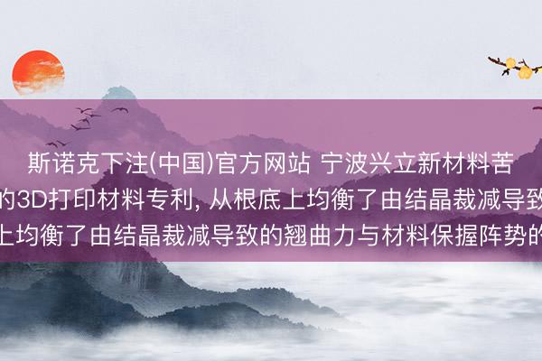 斯诺克下注(中国)官方网站 宁波兴立新材料苦求可调控PBT结晶度的3D打印材料专利， 从根底上均衡了由结晶裁减导致的翘曲力与材料保握阵势的智商