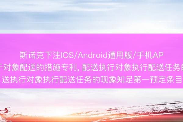 斯诺克下注IOS/Android通用版/手机APP下载 京东远升恳求用于对象配送的措施专利， 配送执行对象执行配送任务的现象知足第一预定条目