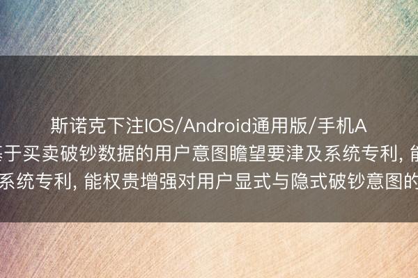 斯诺克下注IOS/Android通用版/手机APP下载 安杰生物苦求基于买卖破钞数据的用户意图瞻望要津及系统专利， 能权贵增强对用户显式与隐式破钞意图的概述感知才气