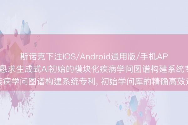 斯诺克下注IOS/Android通用版/手机APP下载 羽铂外洋生物科技恳求生成式AI初始的模块化疾病学问图谱构建系统专利， 初始学问库的精确高效迭代