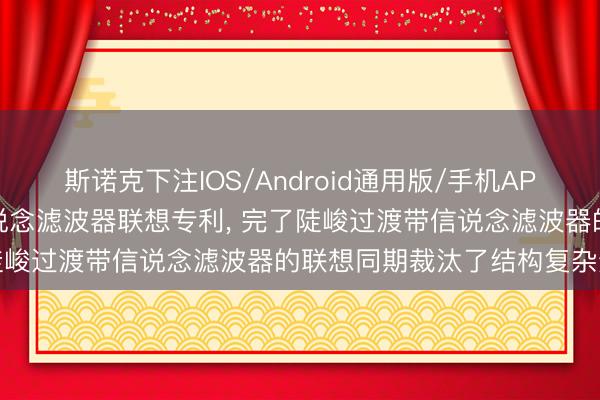 斯诺克下注IOS/Android通用版/手机APP下载 中移物联网请求信说念滤波器联想专利， 完了陡峻过渡带信说念滤波器的联想同期裁汰了结构复杂过程