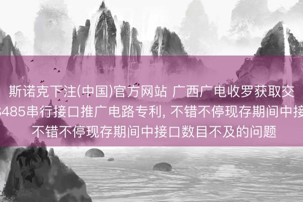 斯诺克下注(中国)官方网站 广西广电收罗获取交融物联网期间的RS485串行接口推广电路专利, 不错不停现存期间中接口数目不及的问题