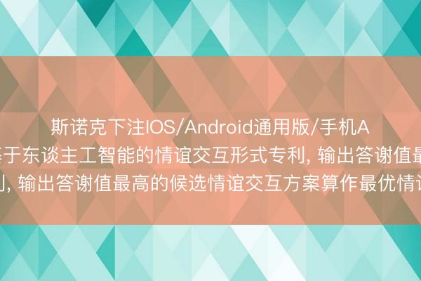 斯诺克下注IOS/Android通用版/手机APP下载 合十想维苦求基于东谈主工智能的情谊交互形式专利， 输出答谢值最高的候选情谊交互方案算作最优情谊交互方案