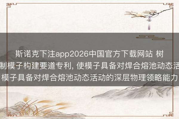 斯诺克下注app2026中国官方下载网站 树根互联央求焊合工艺限制模子构建要道专利， 使模子具备对焊合熔池动态活动的深层物理领略能力