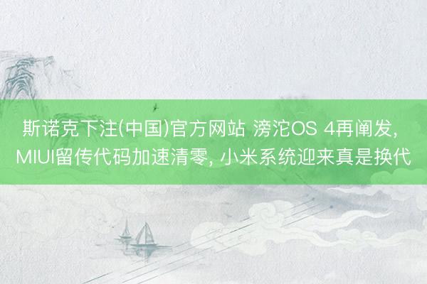 斯诺克下注(中国)官方网站 滂沱OS 4再阐发， MIUI留传代码加速清零， 小米系统迎来真是换代
