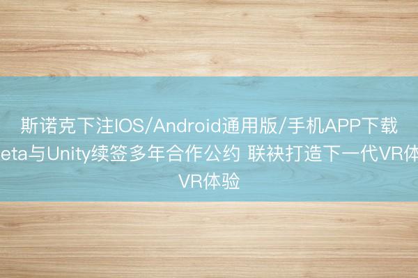 斯诺克下注IOS/Android通用版/手机APP下载 Meta与Unity续签多年合作公约 联袂打造下一代VR体验