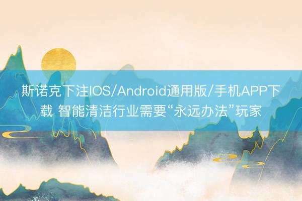 斯诺克下注IOS/Android通用版/手机APP下载 智能清洁行业需要“永远办法”玩家
