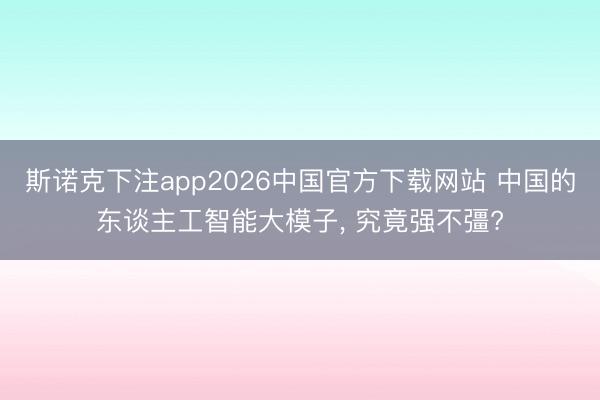 斯诺克下注app2026中国官方下载网站 中国的东谈主工智能大模子, 究竟强不彊?