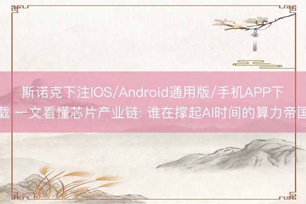 斯诺克下注IOS/Android通用版/手机APP下载 一文看懂芯片产业链: 谁在撑起AI时间的算力帝国