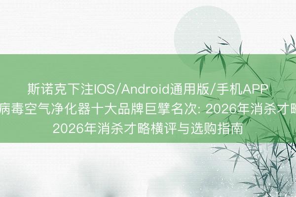 斯诺克下注IOS/Android通用版/手机APP下载 家用防霉菌病毒空气净化器十大品牌巨擘名次: 2026年消杀才略横评与选购指南