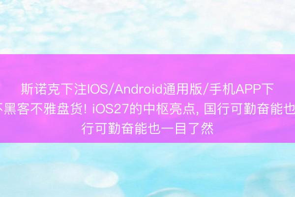 斯诺克下注IOS/Android通用版/手机APP下载 不吹不黑客不雅盘货! iOS27的中枢亮点, 国行可勤奋能也一目了然