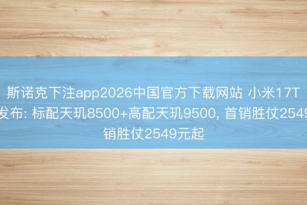 斯诺克下注app2026中国官方下载网站 小米17T认真发布: 标配天玑8500+高配天玑9500， 首销胜仗2549元起
