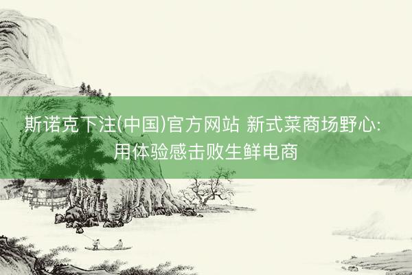 斯诺克下注(中国)官方网站 新式菜商场野心: 用体验感击败生鲜电商