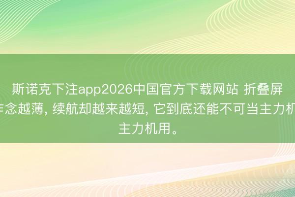 斯诺克下注app2026中国官方下载网站 折叠屏越作念越薄， 续航却越来越短， 它到底还能不可当主力机用。