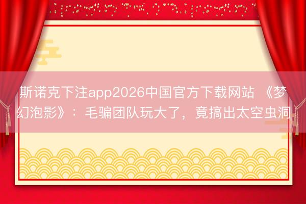 斯诺克下注app2026中国官方下载网站 《梦幻泡影》:毛骗团队玩大了,竟搞出太空虫洞