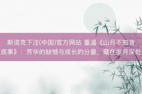斯诺克下注(中国)官方网站 重温《山月不知音底事》：芳华的缺憾与成长的分量，藏在岁月深处