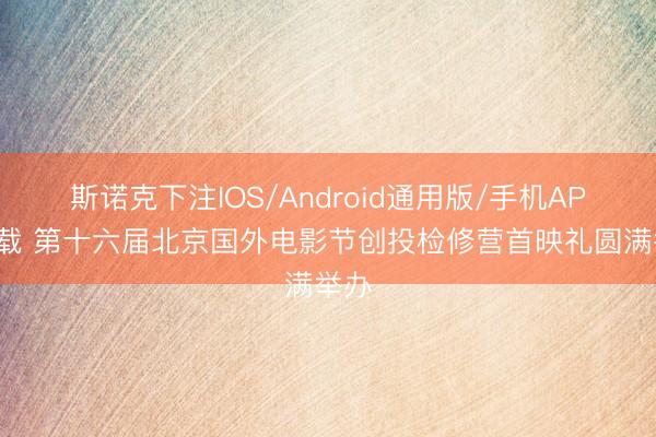 斯诺克下注IOS/Android通用版/手机APP下载 第十六届北京国外电影节创投检修营首映礼圆满举办