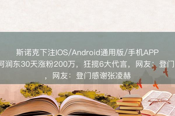 斯诺克下注IOS/Android通用版/手机APP下载 51岁何润东30天涨粉200万，狂揽6大代言，网友：登门感谢张凌赫