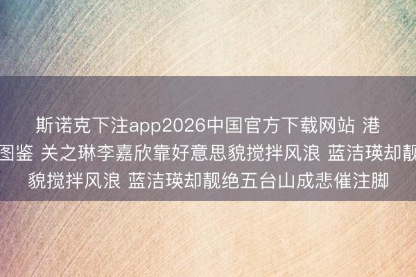 斯诺克下注app2026中国官方下载网站 港圈好意思东谈主运谈图鉴 关之琳李嘉欣靠好意思貌搅拌风浪 蓝洁瑛却靓绝五台山成悲催注脚