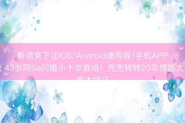 斯诺克下注IOS/Android通用版/手机APP下载 43岁阿Sa闪婚小十岁栽培！兜兜转转20年情路太持马