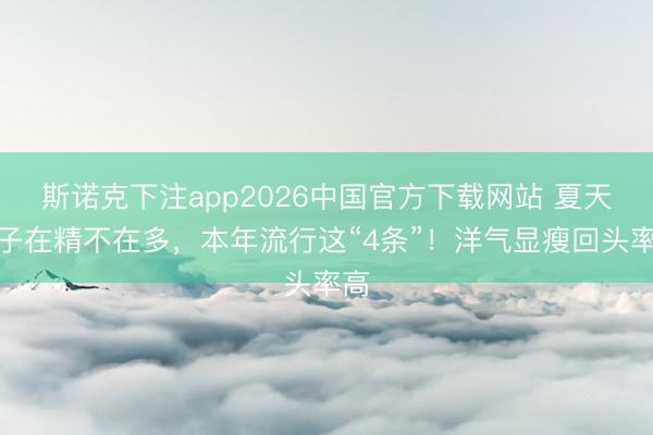 斯诺克下注app2026中国官方下载网站 夏天裤子在精不在多，本年流行这“4条”！洋气显瘦回头率高