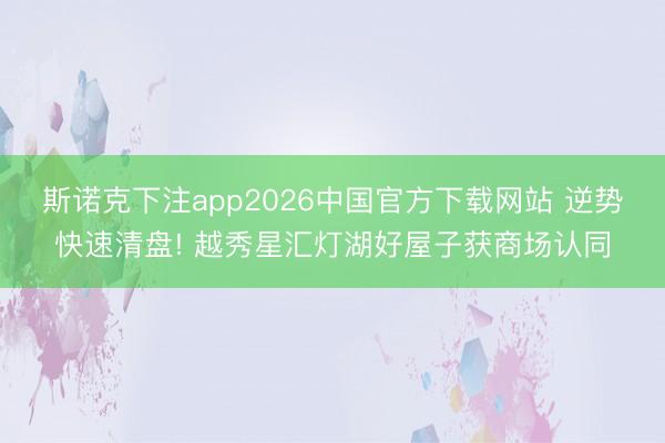 斯诺克下注app2026中国官方下载网站 逆势快速清盘! 越秀星汇灯湖好屋子获商场认同