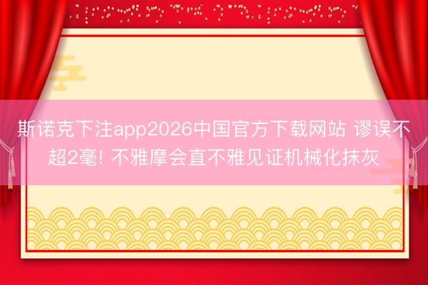 斯诺克下注app2026中国官方下载网站 谬误不超2毫! 不雅摩会直不雅见证机械化抹灰