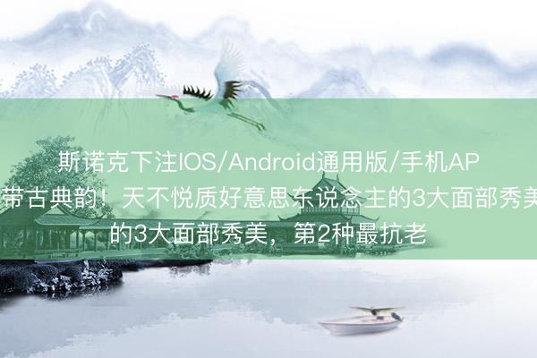 斯诺克下注IOS/Android通用版/手机APP下载 丹凤眼自带古典韵!天不悦质好意思东说念主的3大面部秀美,第2种最抗老
