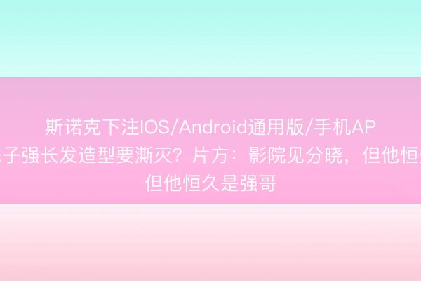斯诺克下注IOS/Android通用版/手机APP下载 秃子强长发造型要澌灭？片方：影院见分晓，但他恒久是强哥