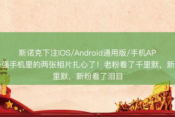 斯诺克下注IOS/Android通用版/手机APP下载 秃子强手机里的两张相片扎心了！老粉看了千里默，新粉看了泪目