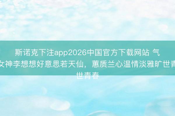 斯诺克下注app2026中国官方下载网站 气质女神李想想好意思若天仙,蕙质兰心温情淡雅旷世青春