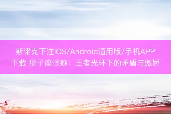 斯诺克下注IOS/Android通用版/手机APP下载 狮子座怪癖：王者光环下的矛盾与傲娇