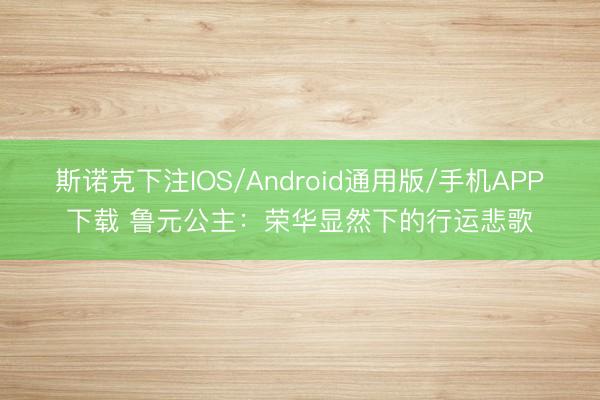 斯诺克下注IOS/Android通用版/手机APP下载 鲁元公主：荣华显然下的行运悲歌