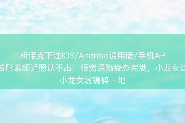斯诺克下注IOS/Android通用版/手机APP下载 李若彤素颜近照认不出！眼窝深陷疲态完满，小龙女滤镜碎一地