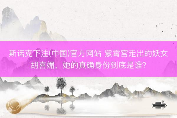 斯诺克下注(中国)官方网站 紫霄宫走出的妖女胡喜媚，她的真确身份到底是谁？