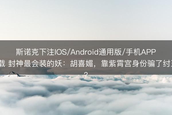 斯诺克下注IOS/Android通用版/手机APP下载 封神最会装的妖：胡喜媚，靠紫霄宫身份骗了纣王？