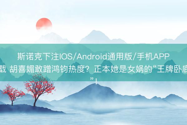 斯诺克下注IOS/Android通用版/手机APP下载 胡喜媚敢蹭鸿钧热度?正本她是女娲的“王牌卧底”!