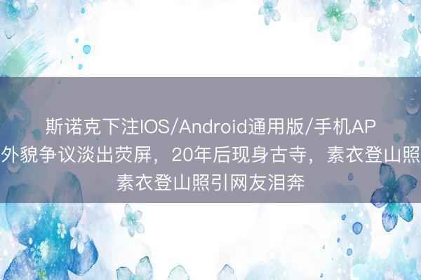 斯诺克下注IOS/Android通用版/手机APP下载 她因外貌争议淡出荧屏，20年后现身古寺，素衣登山照引网友泪奔