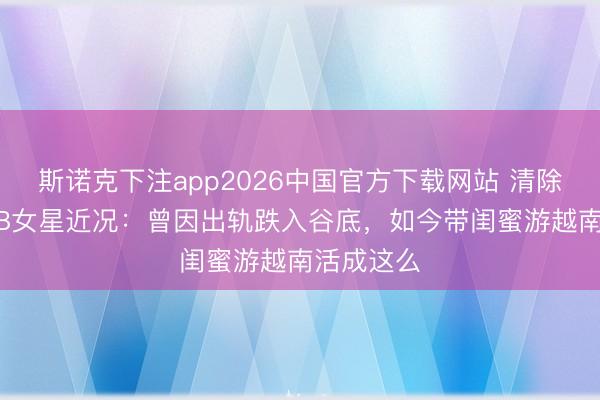 斯诺克下注app2026中国官方下载网站 清除9年的TVB女星近况：曾因出轨跌入谷底，如今带闺蜜游越南活成这么