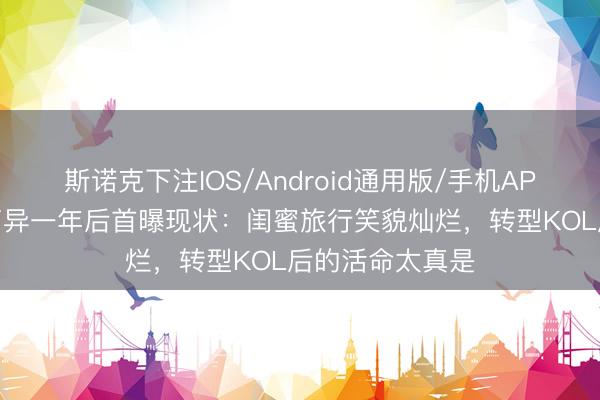 斯诺克下注IOS/Android通用版/手机APP下载 朱智贤离异一年后首曝现状:闺蜜旅行笑貌灿烂,转型KOL后的活命太真是