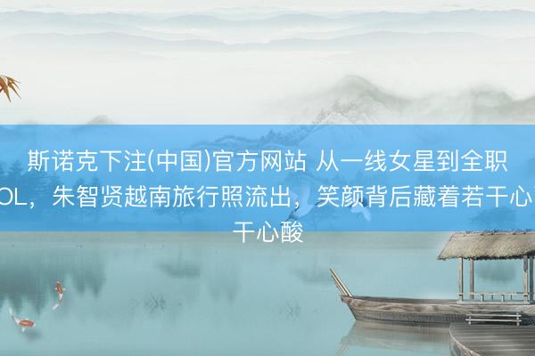 斯诺克下注(中国)官方网站 从一线女星到全职KOL,朱智贤越南旅行照流出,笑颜背后藏着若干心酸