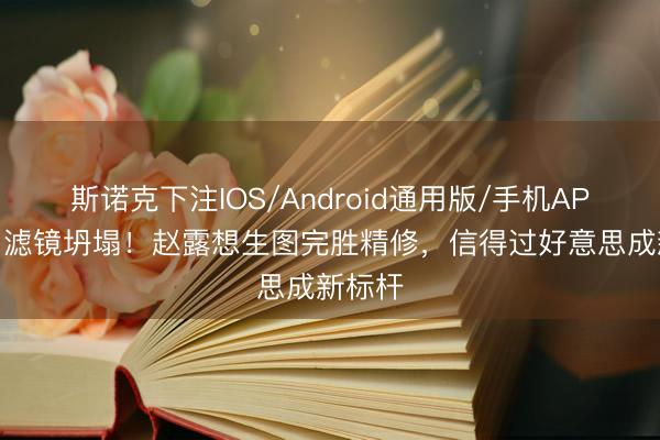 斯诺克下注IOS/Android通用版/手机APP下载 滤镜坍塌！赵露想生图完胜精修，信得过好意思成新标杆