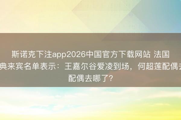斯诺克下注app2026中国官方下载网站 法国古堡婚典来宾名单表示：王嘉尔谷爱凌到场，何超莲配偶去哪了？