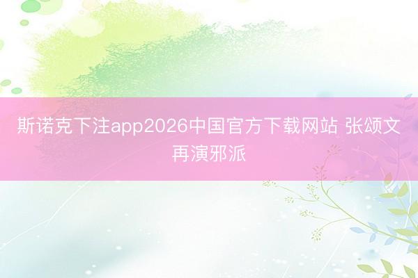 斯诺克下注app2026中国官方下载网站 张颂文再演邪派