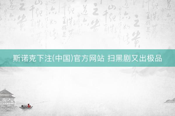 斯诺克下注(中国)官方网站 扫黑剧又出极品